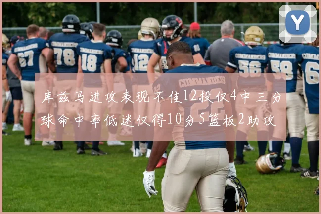 库兹马进攻表现不佳12投仅4中三分球命中率低迷仅得10分5篮板2助攻