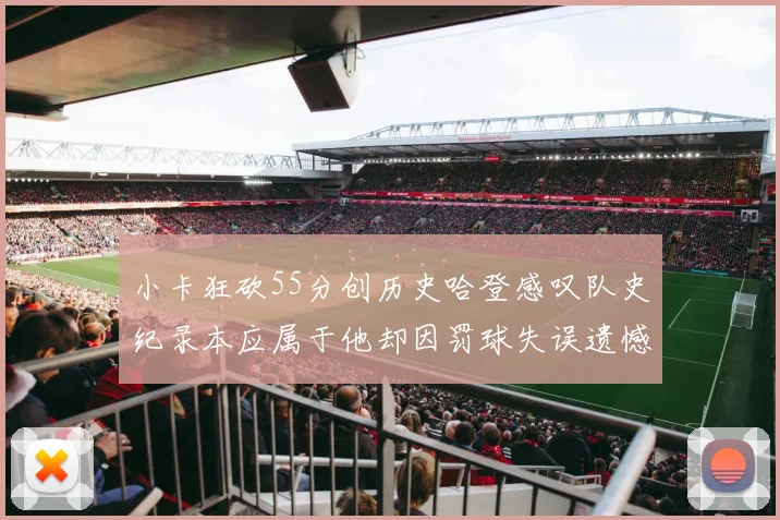 小卡狂砍55分创历史哈登感叹队史纪录本应属于他却因罚球失误遗憾错失
