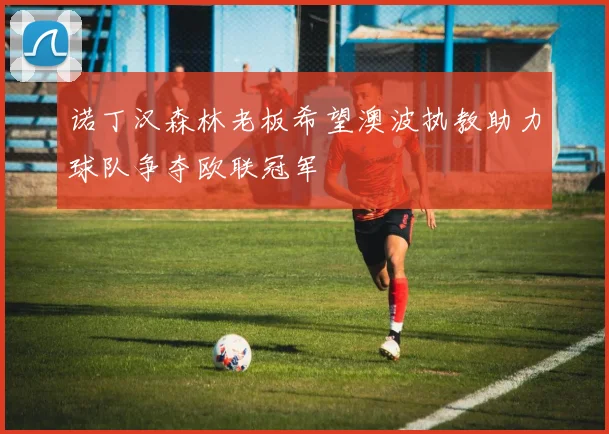 诺丁汉森林老板希望澳波执教助力球队争夺欧联冠军