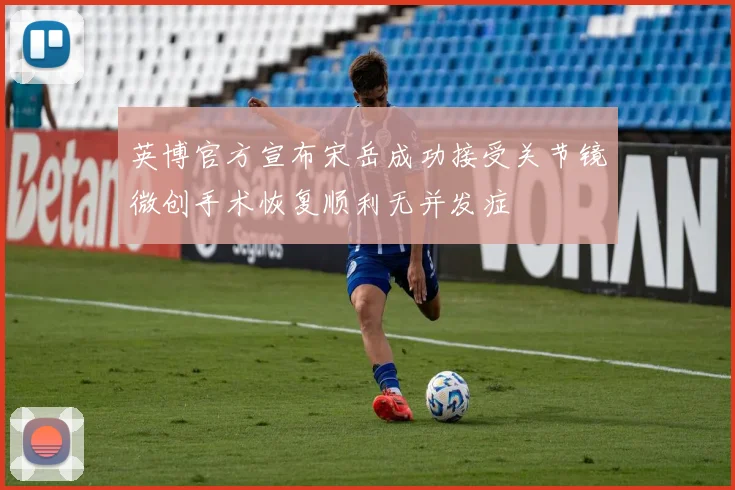英博官方宣布宋岳成功接受关节镜微创手术恢复顺利无并发症