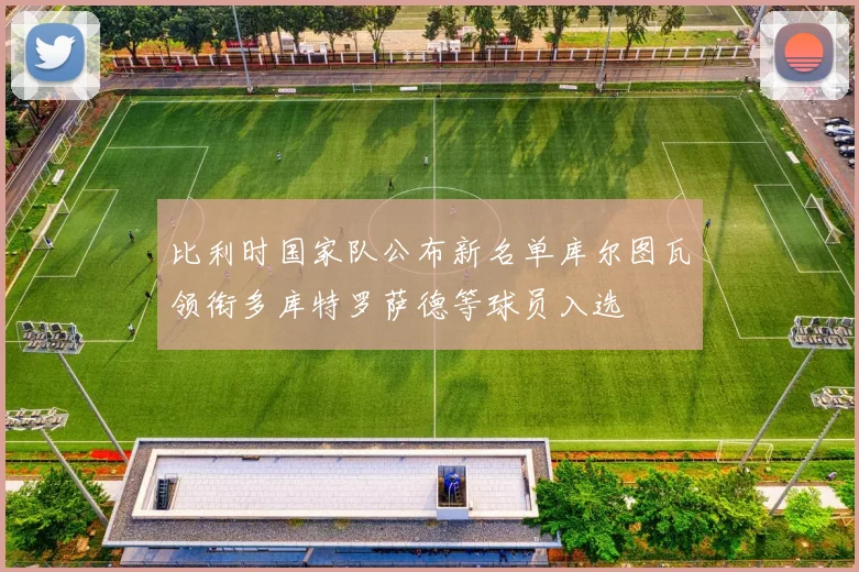 比利时国家队公布新名单库尔图瓦领衔多库特罗萨德等球员入选