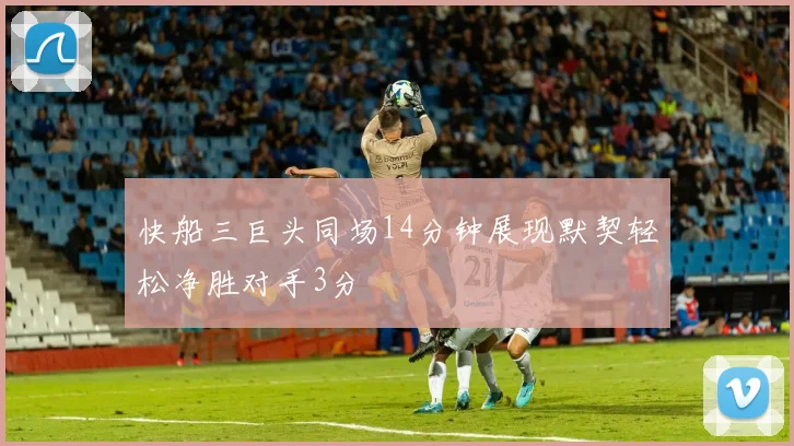 快船三巨头同场14分钟展现默契轻松净胜对手3分