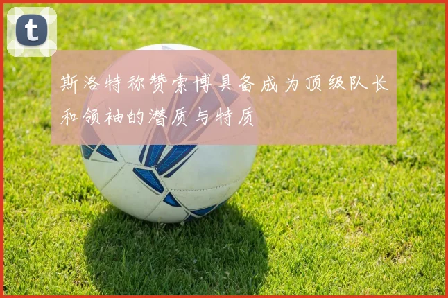 斯洛特称赞索博具备成为顶级队长和领袖的潜质与特质