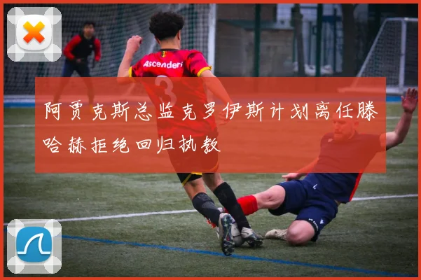 阿贾克斯总监克罗伊斯计划离任滕哈赫拒绝回归执教