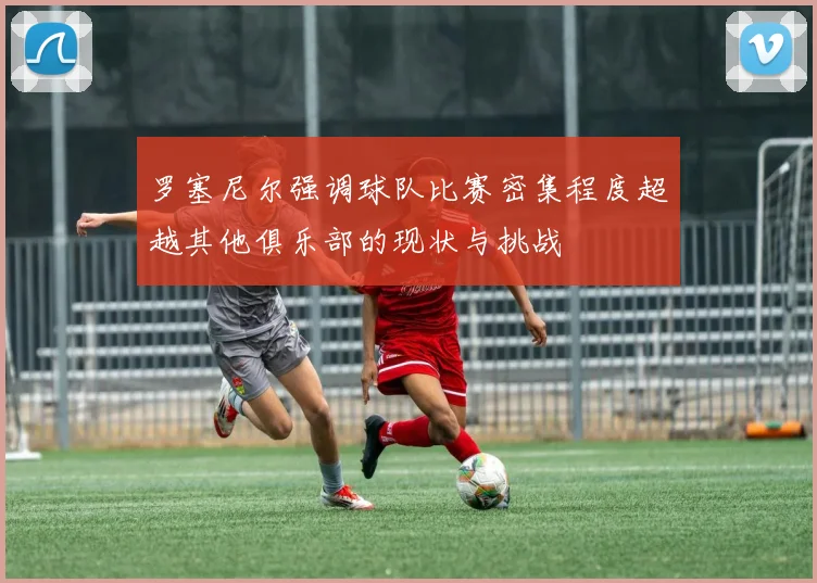 罗塞尼尔强调球队比赛密集程度超越其他俱乐部的现状与挑战