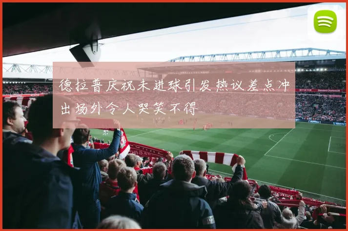德拉普庆祝未进球引发热议差点冲出场外令人哭笑不得