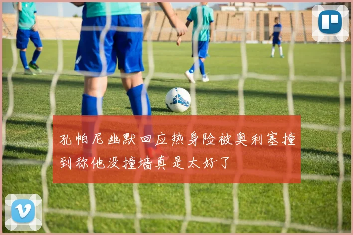 孔帕尼幽默回应热身险被奥利塞撞到称他没撞墙真是太好了