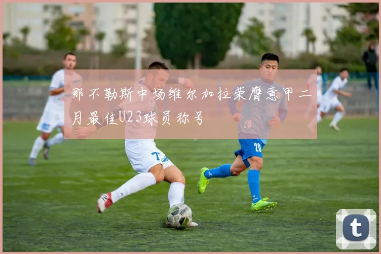 那不勒斯中场维尔加拉荣膺意甲二月最佳U23球员称号