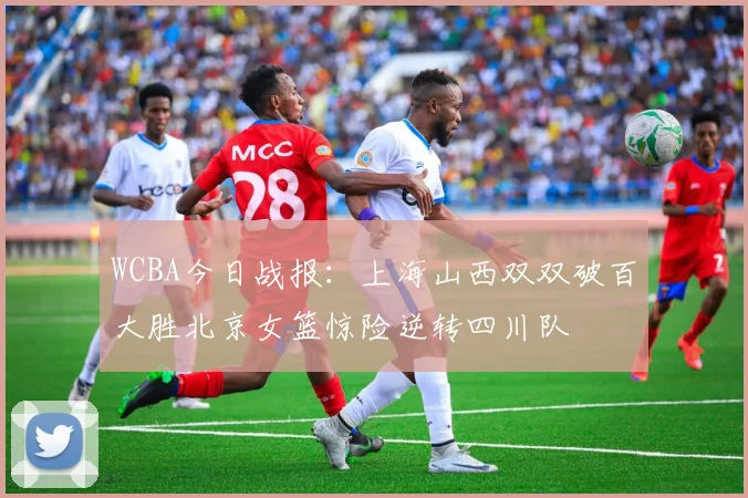 WCBA今日战报：上海山西双双破百大胜北京女篮惊险逆转四川队