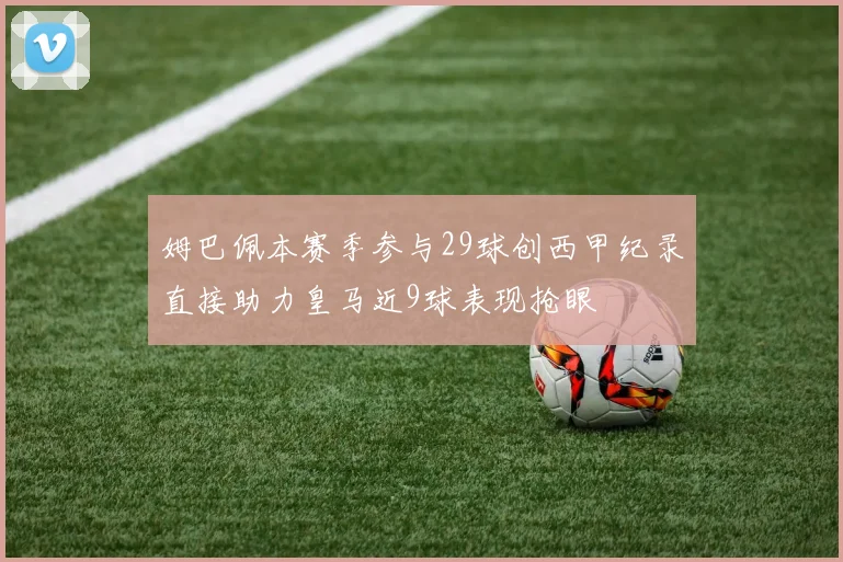 姆巴佩本赛季参与29球创西甲纪录直接助力皇马近9球表现抢眼