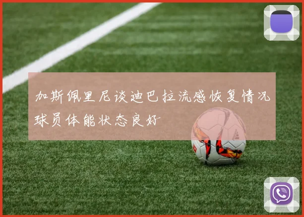 加斯佩里尼谈迪巴拉流感恢复情况球员体能状态良好