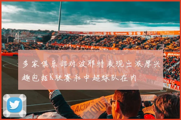 多家俱乐部对波耶特表现出浓厚兴趣包括K联赛和中超球队在内