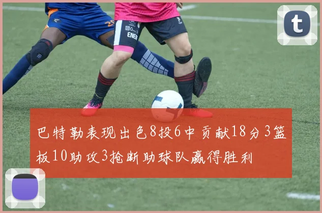 巴特勒表现出色8投6中贡献18分3篮板10助攻3抢断助球队赢得胜利