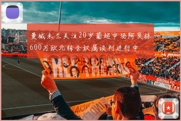 曼城米兰关注20岁葡超中场阿莫林600万欧元转会权属谈判进行中