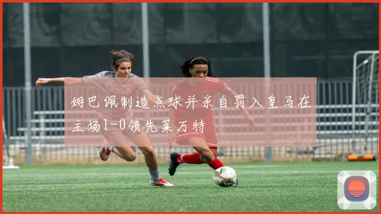 姆巴佩制造点球并亲自罚入皇马在主场1-0领先莱万特