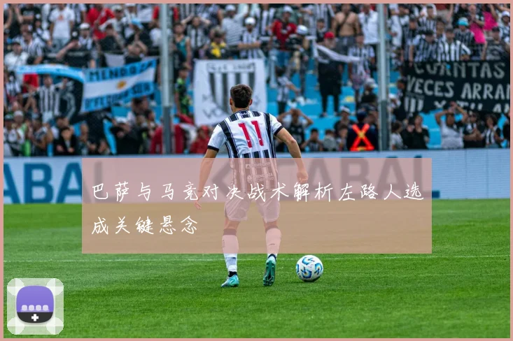 巴萨与马竞对决战术解析左路人选成关键悬念