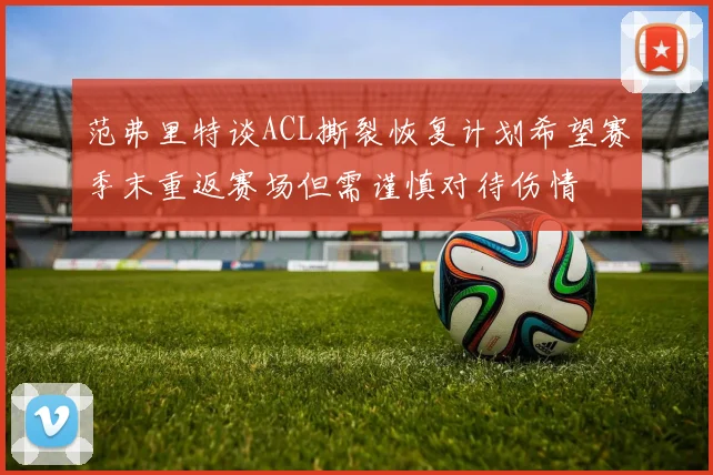 范弗里特谈ACL撕裂恢复计划希望赛季末重返赛场但需谨慎对待伤情