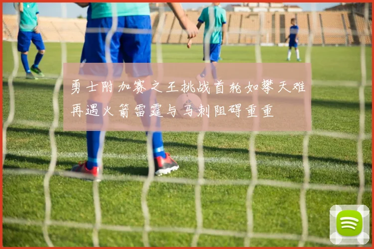 勇士附加赛之王挑战首轮如攀天难再遇火箭雷霆与马刺阻碍重重