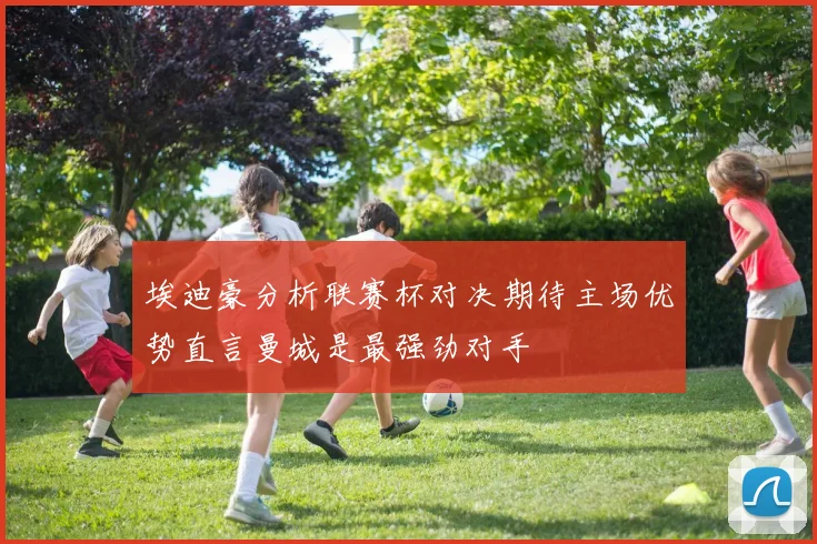 埃迪豪分析联赛杯对决期待主场优势直言曼城是最强劲对手