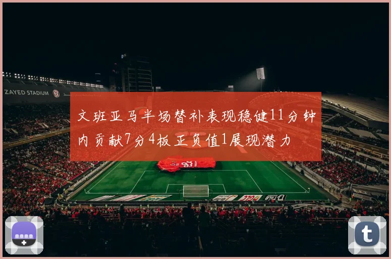 文班亚马半场替补表现稳健11分钟内贡献7分4板正负值1展现潜力