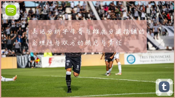 美记分析字母哥与雄鹿分道扬镳的合理性与双方的顾虑与责任