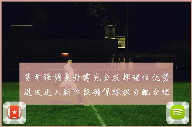 芬奇强调麦丹需充分发挥错位优势进攻进入新阶段确保球权分配合理