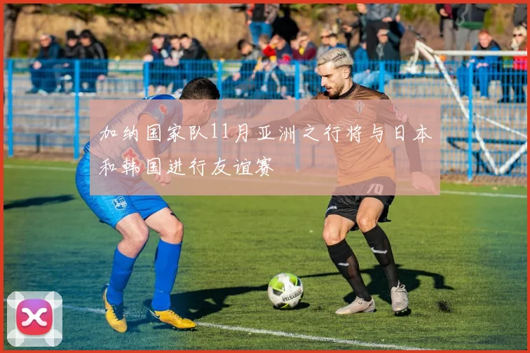加纳国家队11月亚洲之行将与日本和韩国进行友谊赛