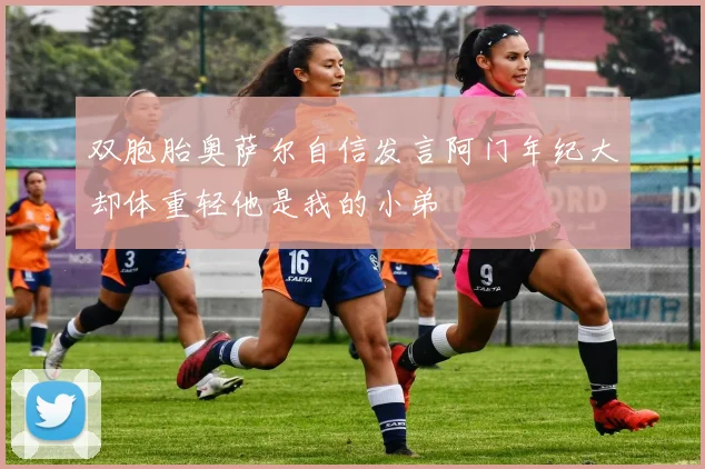 双胞胎奥萨尔自信发言阿门年纪大却体重轻他是我的小弟
