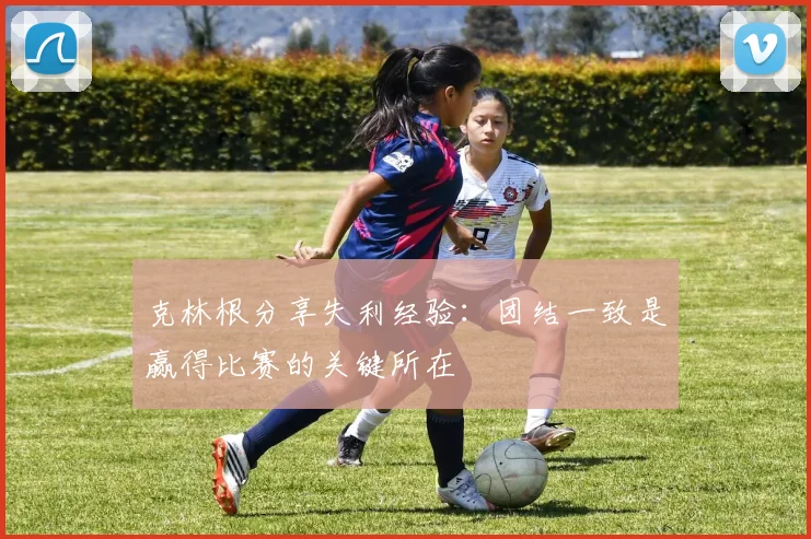 克林根分享失利经验：团结一致是赢得比赛的关键所在
