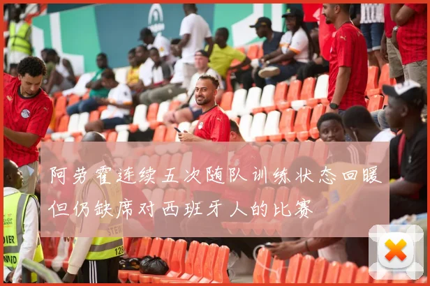 阿劳霍连续五次随队训练状态回暖但仍缺席对西班牙人的比赛