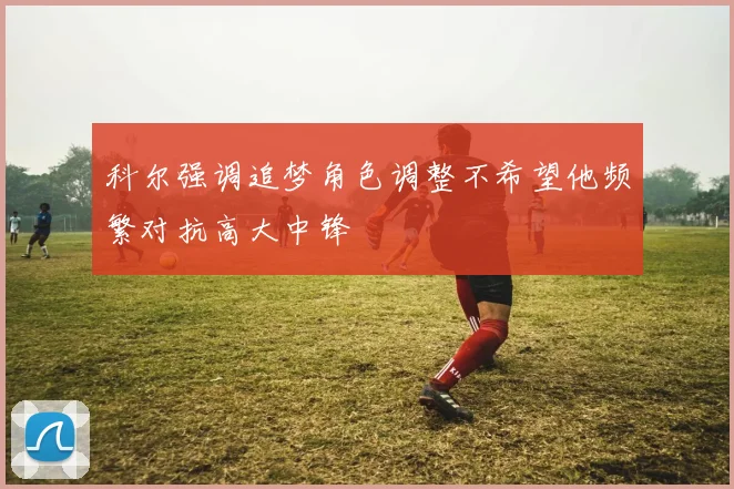 科尔强调追梦角色调整不希望他频繁对抗高大中锋