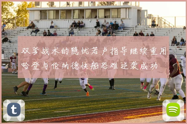 双爹战术的隐忧若卢指导继续重用哈登与伦纳德快船恐难逆袭成功