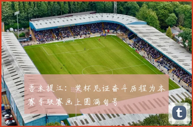 吾米提江：奖杯见证奋斗历程为本赛季联赛画上圆满句号