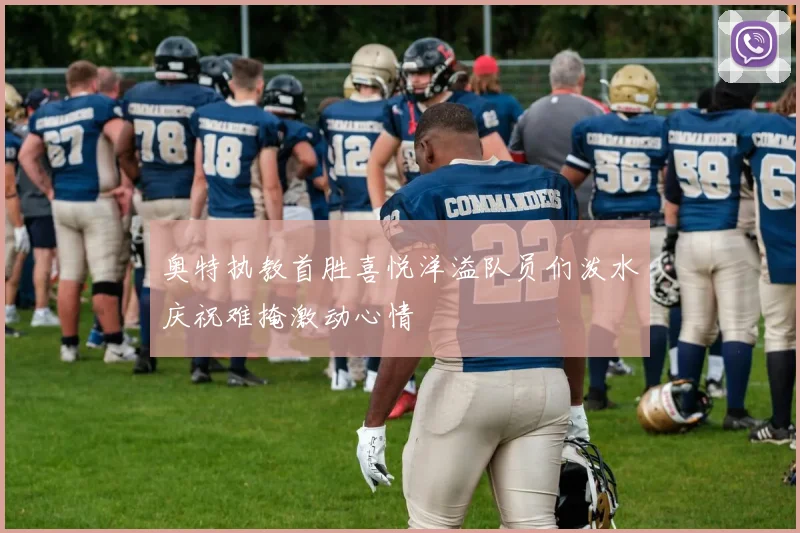 奥特执教首胜喜悦洋溢队员们泼水庆祝难掩激动心情