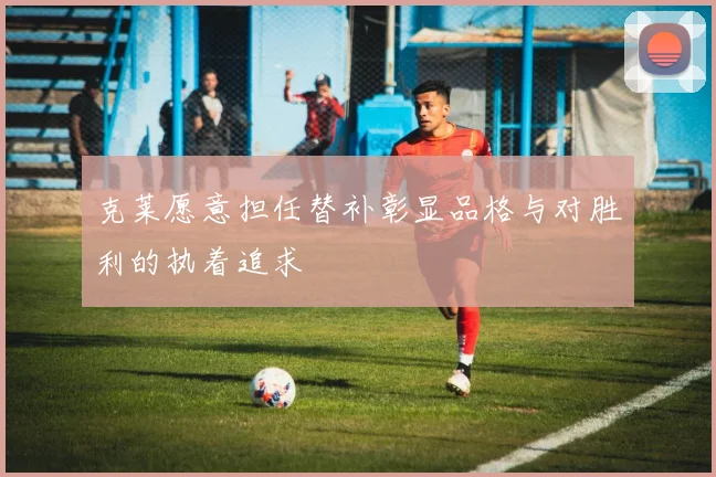 克莱愿意担任替补彰显品格与对胜利的执着追求
