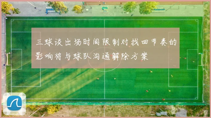三球谈出场时间限制对找回节奏的影响将与球队沟通解除方案