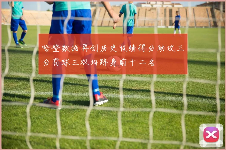 哈登数据再创历史佳绩得分助攻三分罚球三双均跻身前十二名