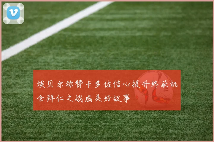 埃贝尔称赞卡多佐信心提升终获机会拜仁之战成美好故事