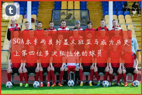 SGA本季两度封盖文班亚马成为历史上第四位多次阻挡他的球员