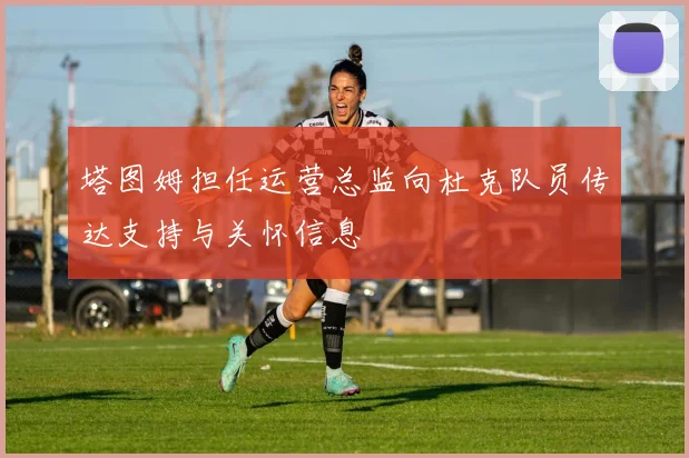 塔图姆担任运营总监向杜克队员传达支持与关怀信息