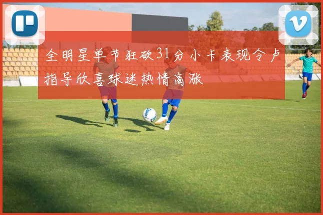 全明星单节狂砍31分小卡表现令卢指导欣喜球迷热情高涨