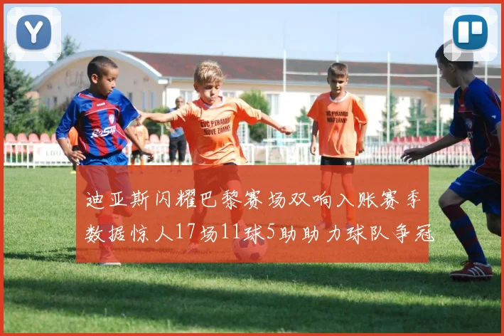 迪亚斯闪耀巴黎赛场双响入账赛季数据惊人17场11球5助助力球队争冠