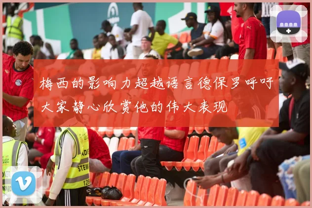 梅西的影响力超越语言德保罗呼吁大家静心欣赏他的伟大表现
