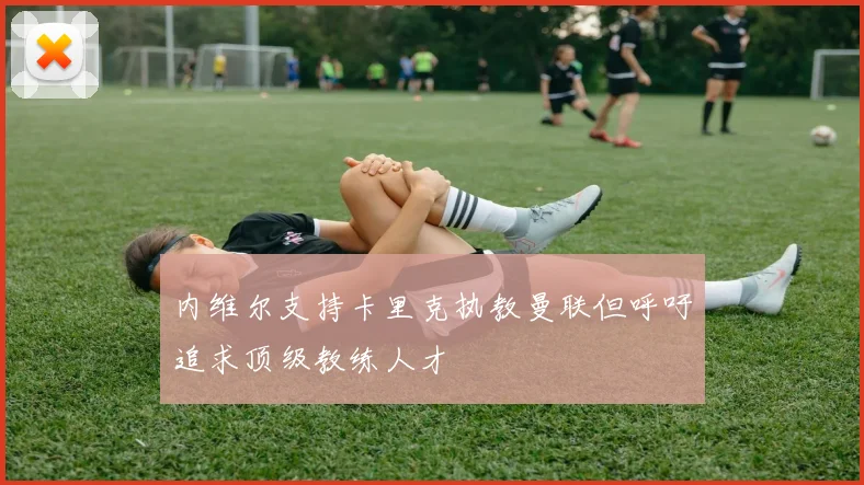 内维尔支持卡里克执教曼联但呼吁追求顶级教练人才