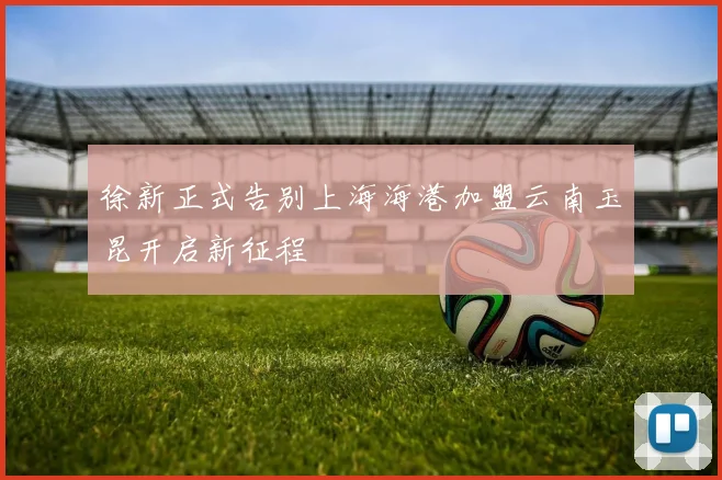 徐新正式告别上海海港加盟云南玉昆开启新征程