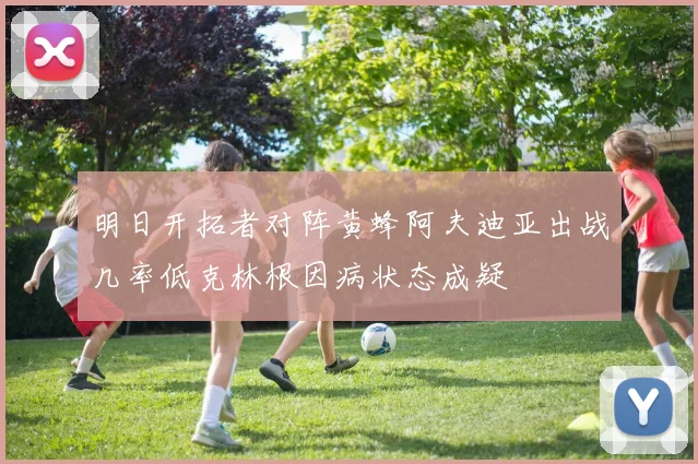 明日开拓者对阵黄蜂阿夫迪亚出战几率低克林根因病状态成疑
