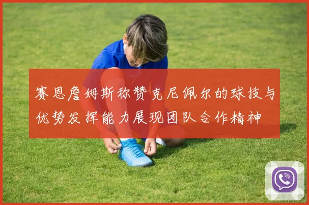 赛恩詹姆斯称赞克尼佩尔的球技与优势发挥能力展现团队合作精神