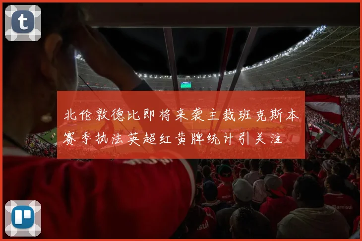 北伦敦德比即将来袭主裁班克斯本赛季执法英超红黄牌统计引关注