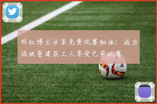 网红博主分享免费观赛秘诀：成为诺坎普建筑工人享受巴萨比赛