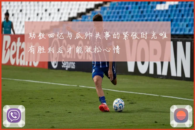 助教回忆与瓜帅共事的紧张时光唯有胜利后才能放松心情